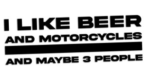 I LIKE BEER AND MOTORCYCLES AND MAYBE 3 PEOPLE